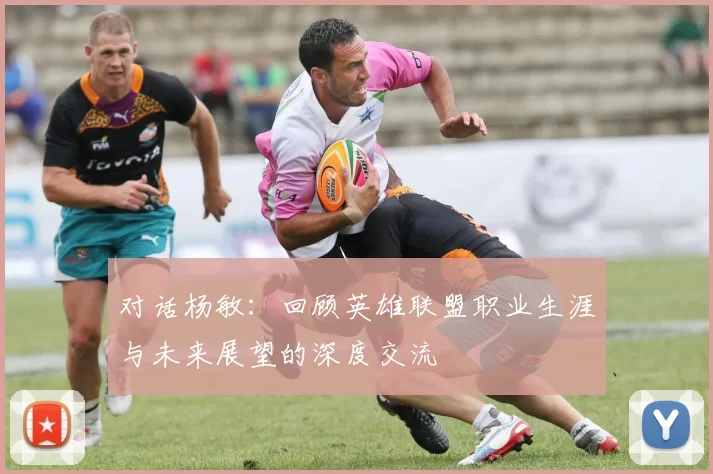 对话杨敏：回顾英雄联盟职业生涯与未来展望的深度交流
