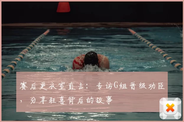 赛后更衣室直击:专访G组晋级功臣,分享狂喜背后的故事