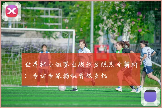 世界杯小组赛出线积分规则全解析：专访专家揭秘晋级玄机