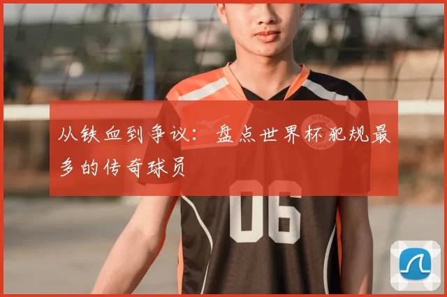 从铁血到争议：盘点世界杯犯规最多的传奇球员