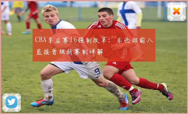 CBA季后赛16强制改革:东西部前八直接晋级新赛制详解