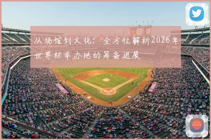 从场馆到文化:全方位解析2026年世界杯举办地的筹备进展