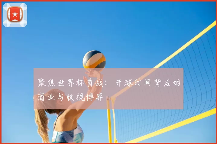 聚焦世界杯首战:开球时间背后的商业与收视博弈