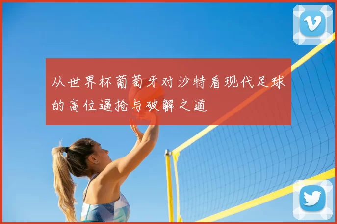 从世界杯葡萄牙对沙特看现代足球的高位逼抢与破解之道