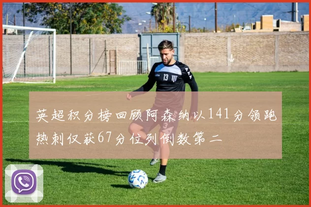 英超积分榜回顾阿森纳以141分领跑热刺仅获67分位列倒数第二