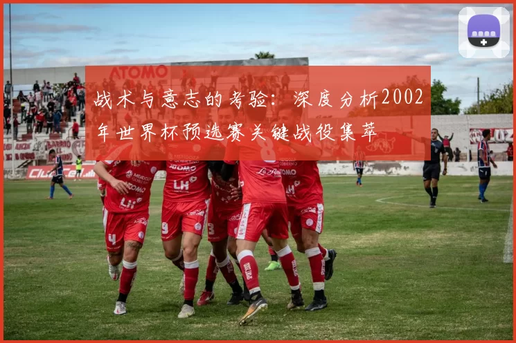 战术与意志的考验:深度分析2002年世界杯预选赛关键战役集萃