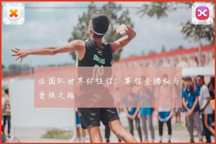 法国队世界杯征程:赛程全揭秘与晋级之路